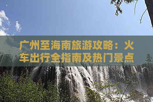 广州至海南旅游攻略：火车出行全指南及热门景点路线推荐