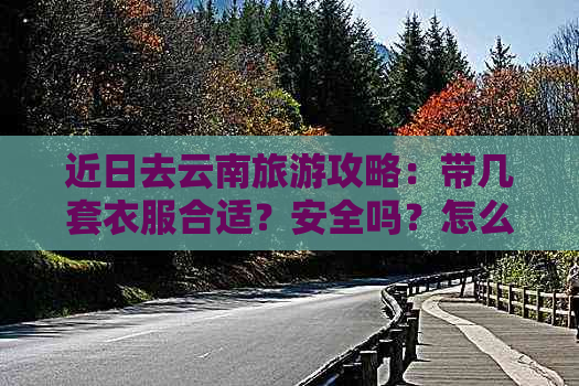 近日去云南旅游攻略：带几套衣服合适？安全吗？怎么样？好吗？