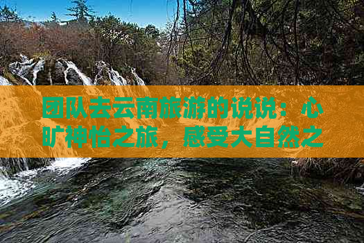 团队去云南旅游的说说：心旷神怡之旅，感受大自然之美