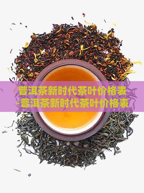 普洱茶新时代茶叶价格表-普洱茶新时代茶叶价格表图片