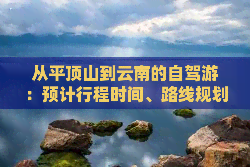 从平顶山到云南的自驾游：预计行程时间、路线规划及注意事项