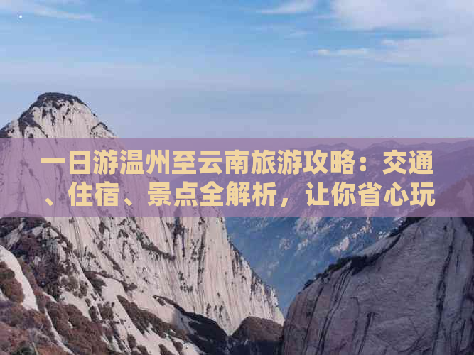 一日游温州至云南旅游攻略：交通、住宿、景点全解析，让你省心玩转云南