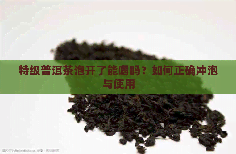 特级普洱茶泡开了能喝吗？如何正确冲泡与使用