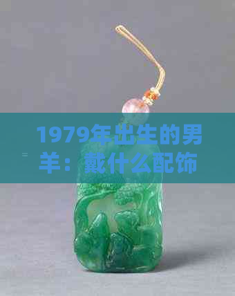 1979年出生的男羊：戴什么配饰能带来好运与转运？