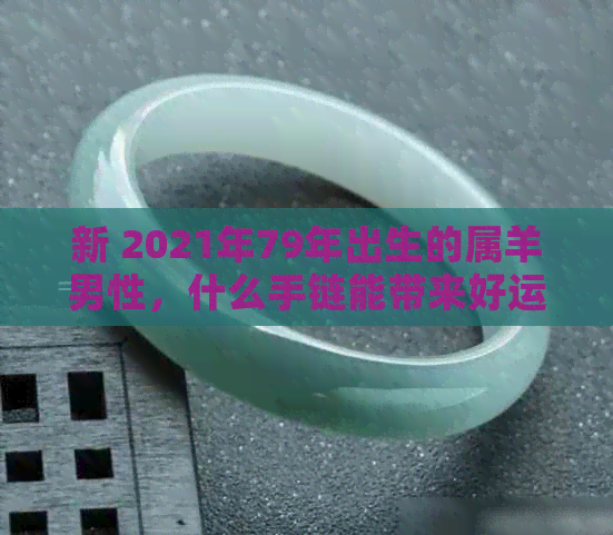 新 2021年79年出生的属羊男性，什么手链能带来好运和健康？