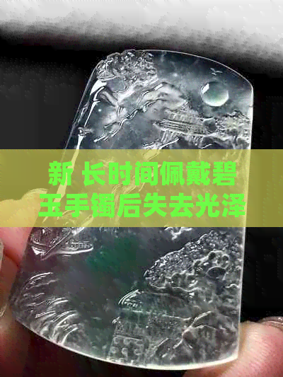 新 长时间佩戴碧玉手镯后失去光泽：这是正常的吗？如何保持手镯的光泽？