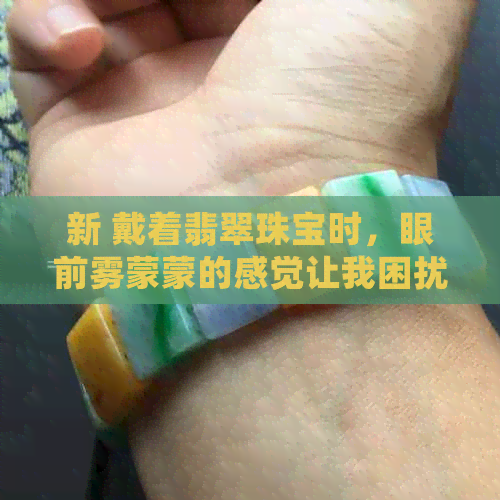 新 戴着翡翠珠宝时，眼前雾蒙蒙的感觉让我困扰不已