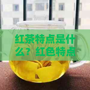 红茶特点是什么？红色特点是红色，茶特点包括香气浓、口感醇厚等。