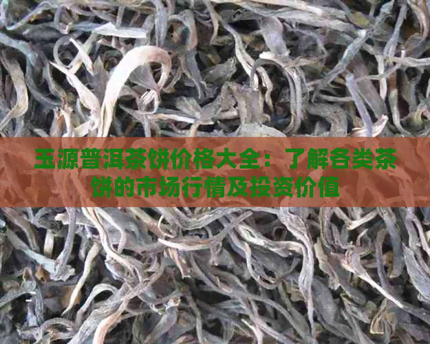 玉源普洱茶饼价格大全：了解各类茶饼的市场行情及投资价值