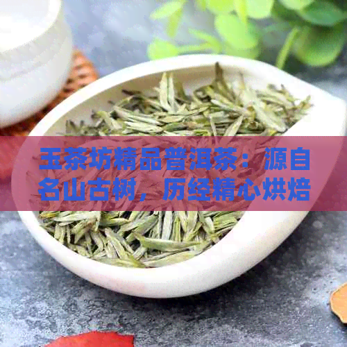 玉茶坊精品普洱茶：源自名山古树，历经精心烘焙，品味非凡醇厚