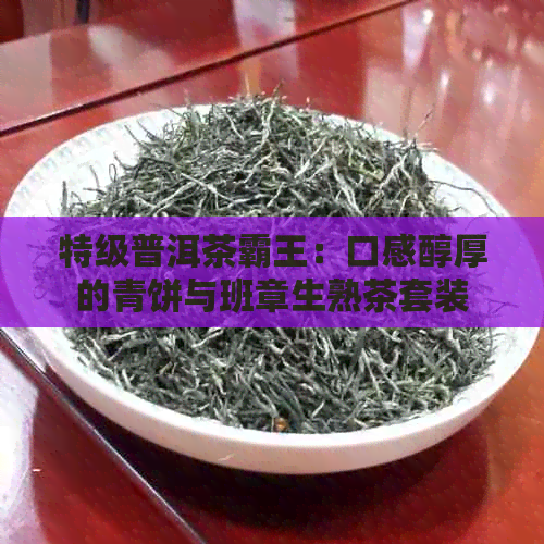 特级普洱茶霸王：口感醇厚的青饼与班章生熟茶套装