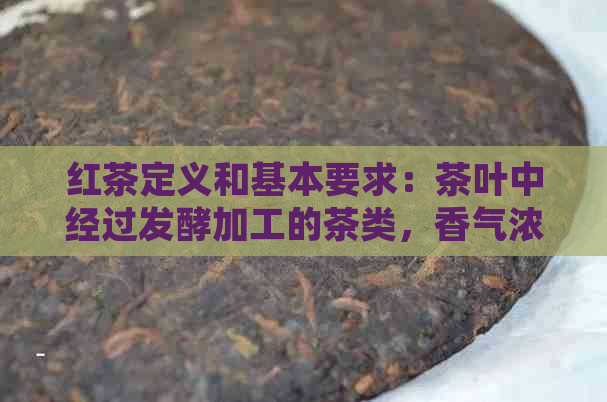 红茶定义和基本要求：茶叶中经过发酵加工的茶类，香气浓、滋味醇厚。