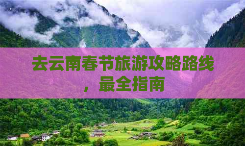 去云南春节旅游攻略路线，最全指南