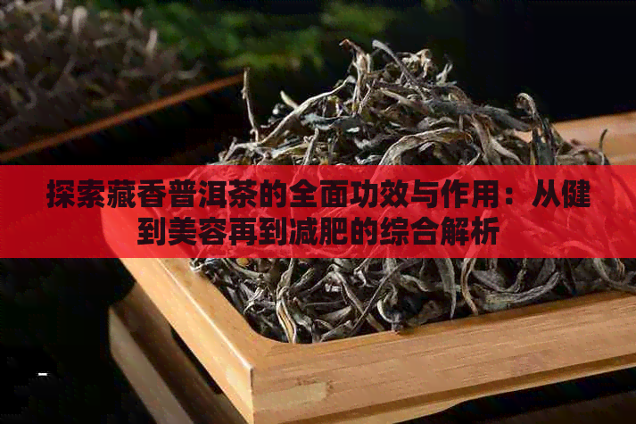 探索藏香普洱茶的全面功效与作用：从健到美容再到减肥的综合解析