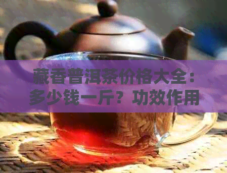 藏香普洱茶价格大全：多少钱一斤？功效作用有哪些？