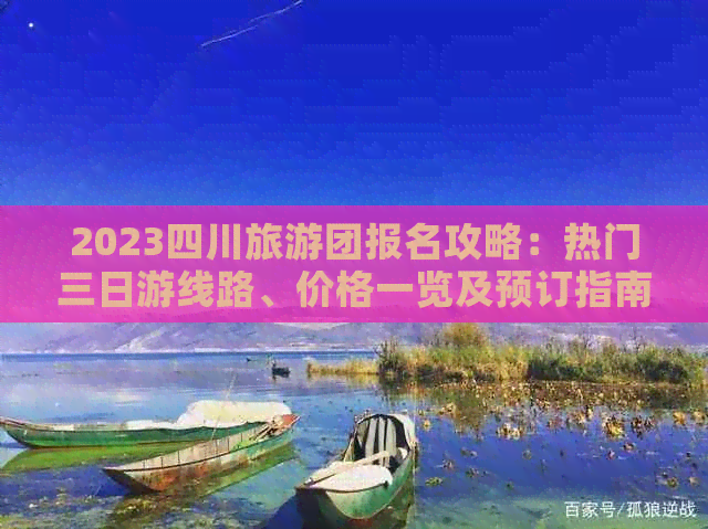 2023四川旅游团报名攻略：热门三日游线路、价格一览及预订指南