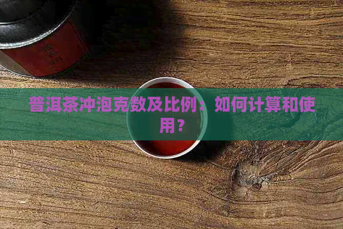 普洱茶冲泡克数及比例：如何计算和使用？