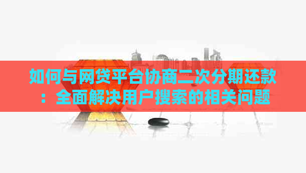 如何与网贷平台协商二次分期还款：全面解决用户搜索的相关问题