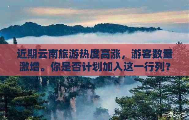 近期云南旅游热度高涨，游客数量激增。你是否计划加入这一行列？