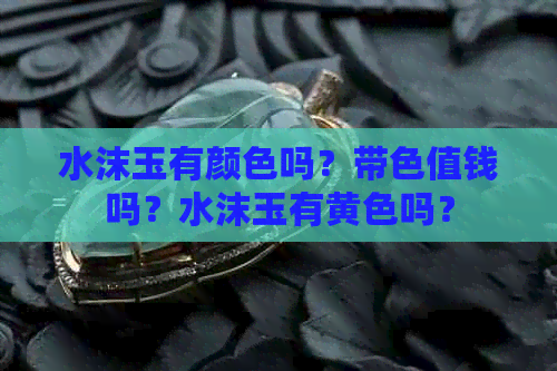 水沫玉有颜色吗？带色值钱吗？水沫玉有黄色吗？