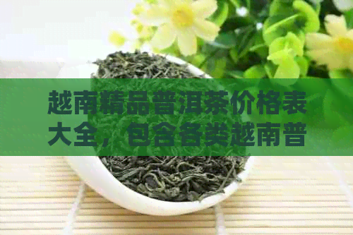 越南精品普洱茶价格表大全，包含各类越南普洱茶品种和详细介绍。