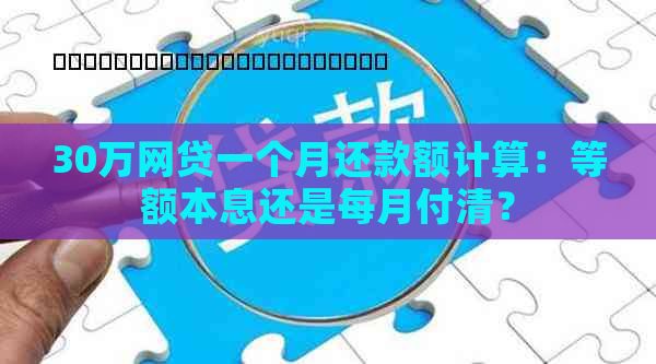 30万网贷一个月还款额计算：等额本息还是每月付清？