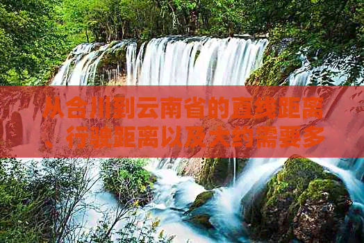 从合川到云南省的直线距离、行驶距离以及大约需要多少小时的行车时间