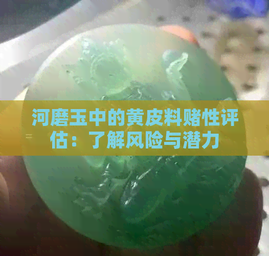 河磨玉中的黄皮料性评估：了解风险与潜力