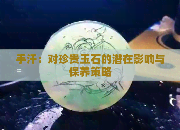 手汗：对珍贵玉石的潜在影响与保养策略