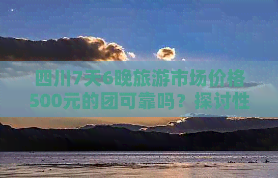 四川7天6晚旅游市场价格500元的团可靠吗？探讨性价比与可信度