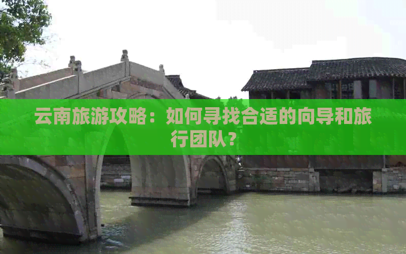 云南旅游攻略：如何寻找合适的向导和旅行团队？