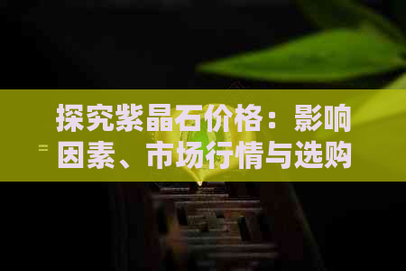 探究紫晶石价格：影响因素、市场行情与选购技巧一文解析