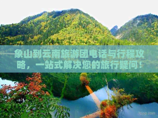 象山到云南旅游团电话与行程攻略，一站式解决您的旅行疑问！