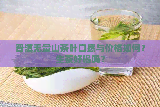 普洱无量山茶叶口感与价格如何？生茶好喝吗？