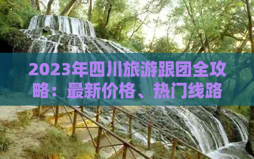 2023年四川旅游跟团全攻略：最新价格、热门线路、服务详情一览