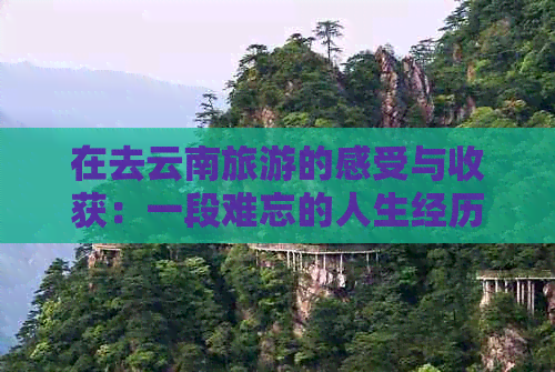 在去云南旅游的感受与收获：一段难忘的人生经历