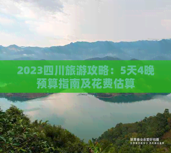 2023四川旅游攻略：5天4晚预算指南及花费估算