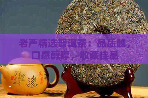 老严精选普洱茶：品质越，口感醇厚，收藏佳品