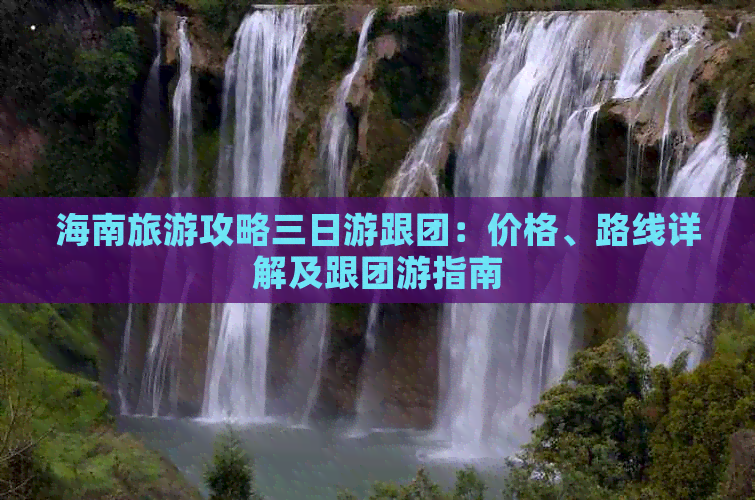 海南旅游攻略三日游跟团：价格、路线详解及跟团游指南