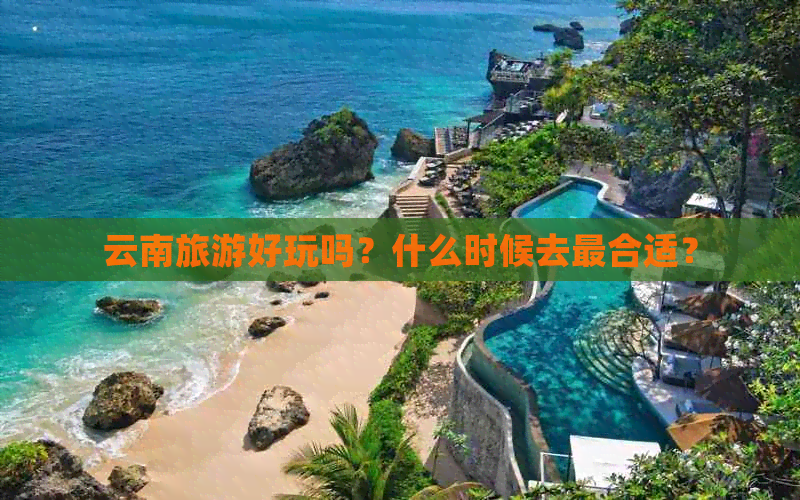 云南旅游好玩吗？什么时候去最合适？