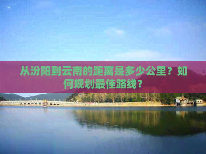 从汾阳到云南的距离是多少公里？如何规划更佳路线？