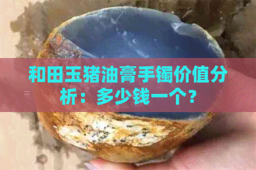 和田玉猪油膏手镯价值分析：多少钱一个？