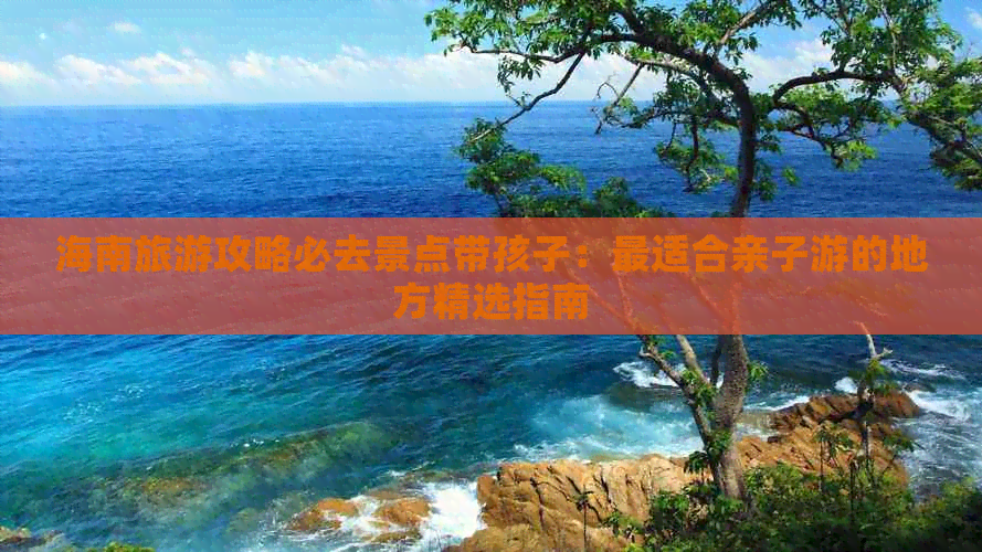 海南旅游攻略必去景点带孩子：最适合亲子游的地方精选指南