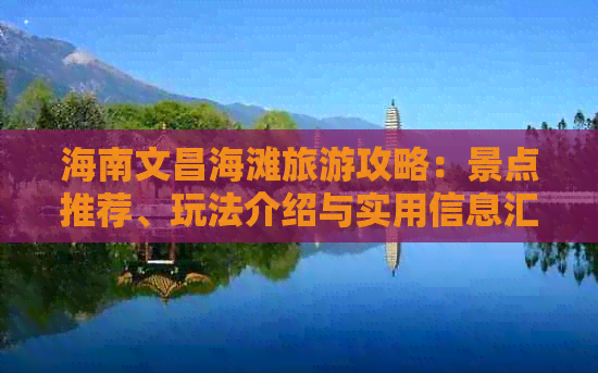 海南文昌海滩旅游攻略：景点推荐、玩法介绍与实用信息汇总