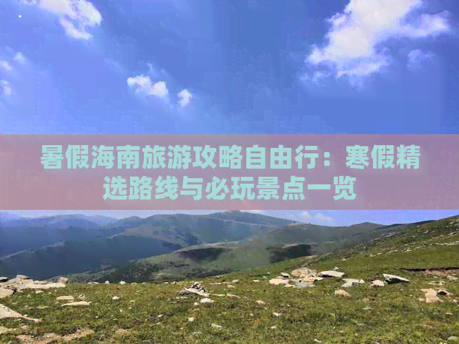 暑假海南旅游攻略自由行：寒假精选路线与必玩景点一览