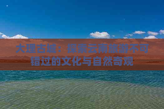 大理古城：探索云南旅游不可错过的文化与自然奇观