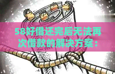 58好借还完后无法再次借款的解决方案：原因、解决方法以及可能的影响分析