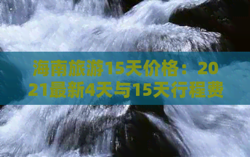 海南旅游15天价格：2021最新4天与15天行程费用查询