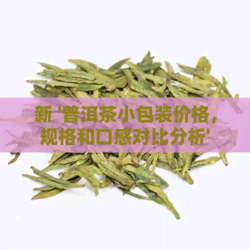 新 '普洱茶小包装价格，规格和口感对比分析'