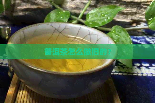 普洱茶怎么做旧的？